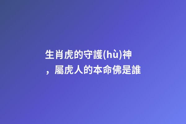 生肖虎的守護(hù)神，屬虎人的本命佛是誰