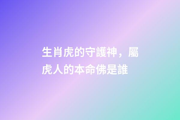 生肖虎的守護神，屬虎人的本命佛是誰