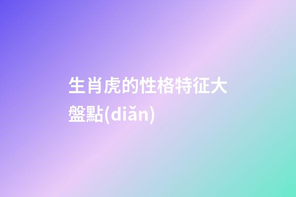 生肖虎的性格特征大盤點(diǎn)