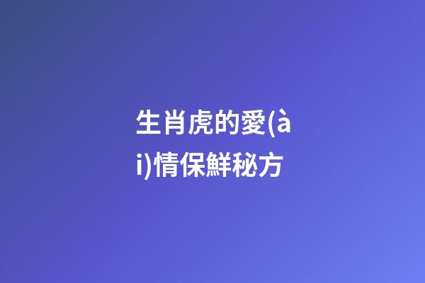 生肖虎的愛(ài)情保鮮秘方