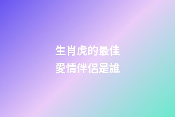 生肖虎的最佳愛情伴侶是誰