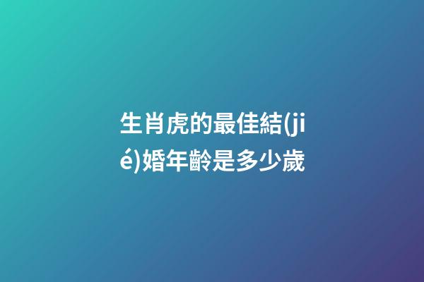 生肖虎的最佳結(jié)婚年齡是多少歲
