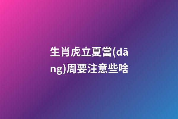 生肖虎立夏當(dāng)周要注意些啥