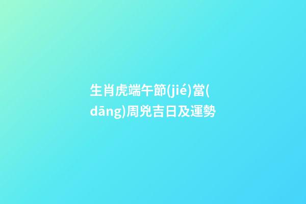 生肖虎端午節(jié)當(dāng)周兇吉日及運勢