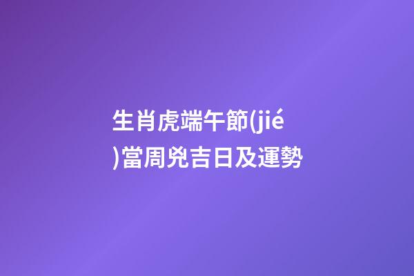 生肖虎端午節(jié)當周兇吉日及運勢