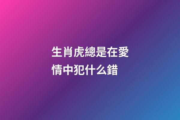 生肖虎總是在愛情中犯什么錯
