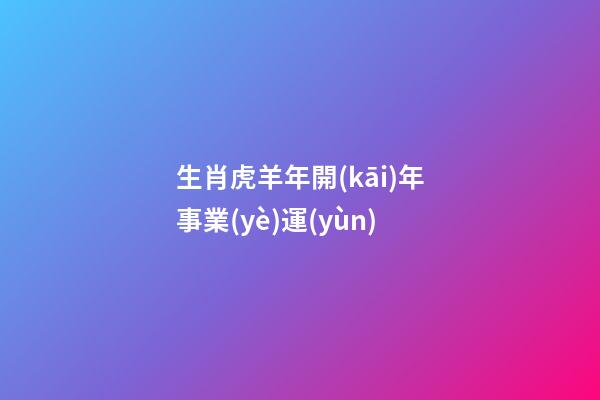 生肖虎羊年開(kāi)年事業(yè)運(yùn)