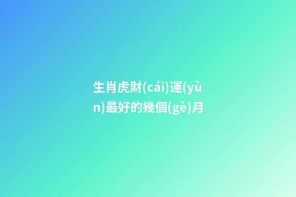 生肖虎財(cái)運(yùn)最好的幾個(gè)月
