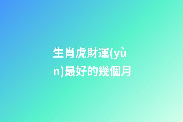 生肖虎財運(yùn)最好的幾個月
