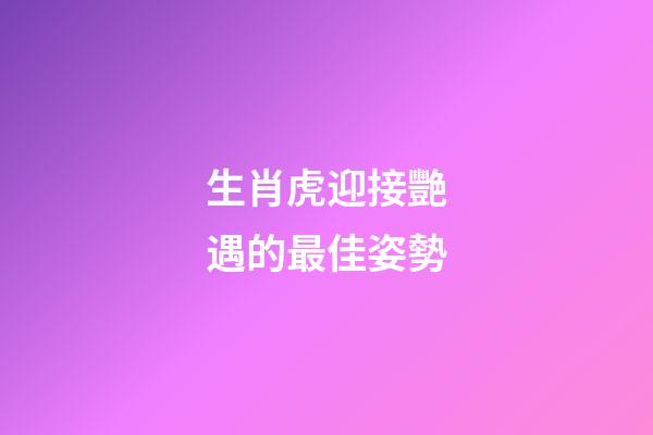 生肖虎迎接艷遇的最佳姿勢