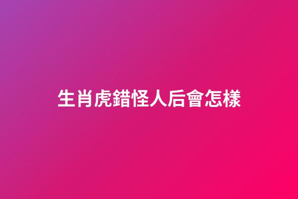 生肖虎錯怪人后會怎樣