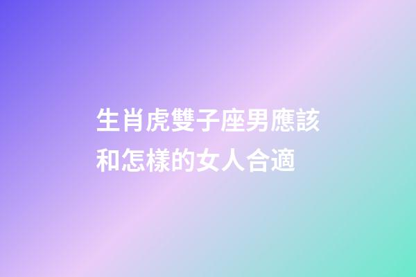 生肖虎雙子座男應該和怎樣的女人合適-第1張-星座運勢-玄機派