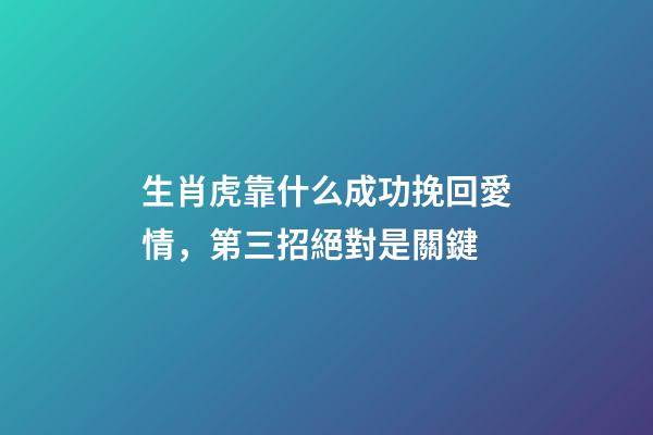 生肖虎靠什么成功挽回愛情，第三招絕對是關鍵