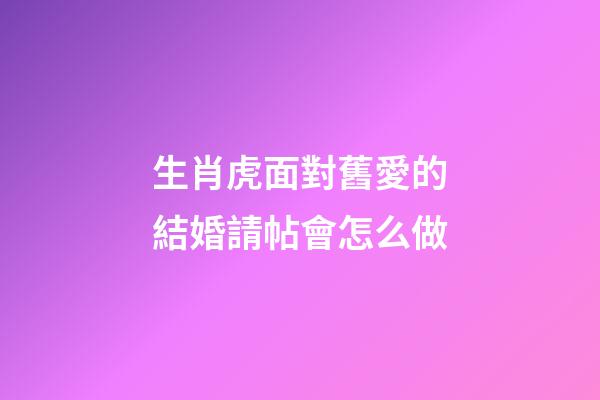 生肖虎面對舊愛的結婚請帖會怎么做