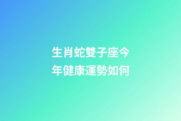 生肖蛇雙子座今年健康運勢如何-第1張-星座運勢-玄機派