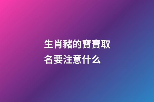 生肖豬的寶寶取名要注意什么(生肖屬豬的取名字注意什么)-第1張-寶寶起名-玄機派