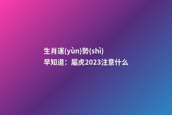 生肖運(yùn)勢(shì)早知道：屬虎2023注意什么
