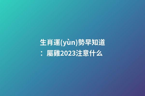 生肖運(yùn)勢早知道：屬雞2023注意什么