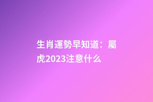 生肖運勢早知道：屬虎2023注意什么