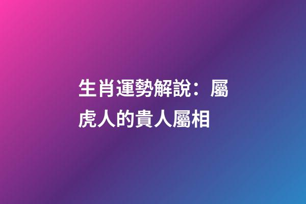 生肖運勢解說：屬虎人的貴人屬相