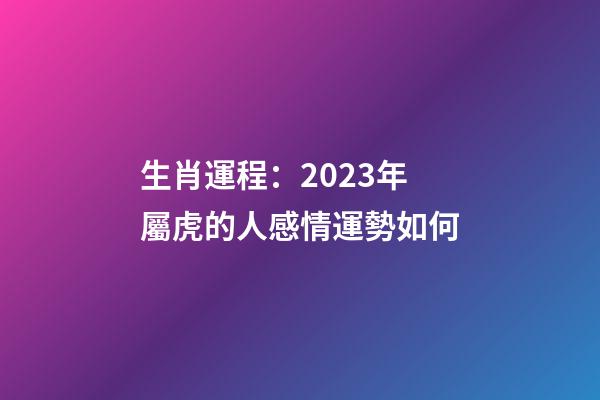 生肖運程：2023年屬虎的人感情運勢如何