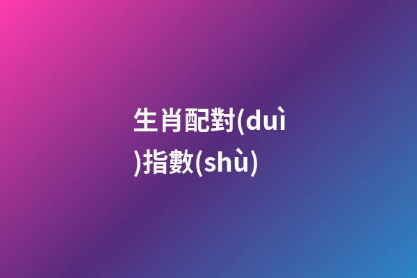 生肖配對(duì)指數(shù)（生肖配對(duì)表打分）-第1張-星座運(yùn)勢(shì)-玄機(jī)派