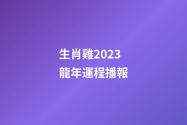 生肖雞2023龍年運程播報