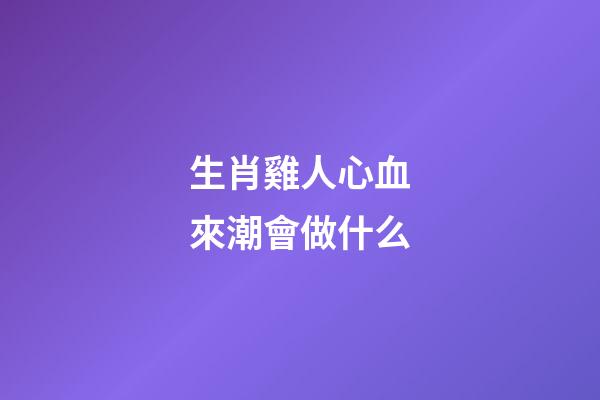 生肖雞人心血來潮會做什么