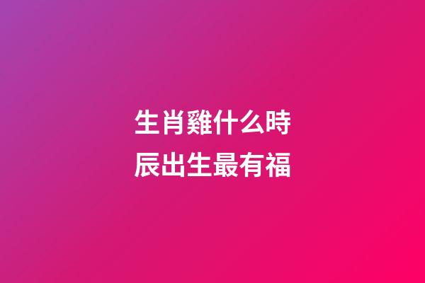 生肖雞什么時辰出生最有福