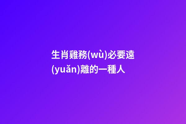 生肖雞務(wù)必要遠(yuǎn)離的一種人