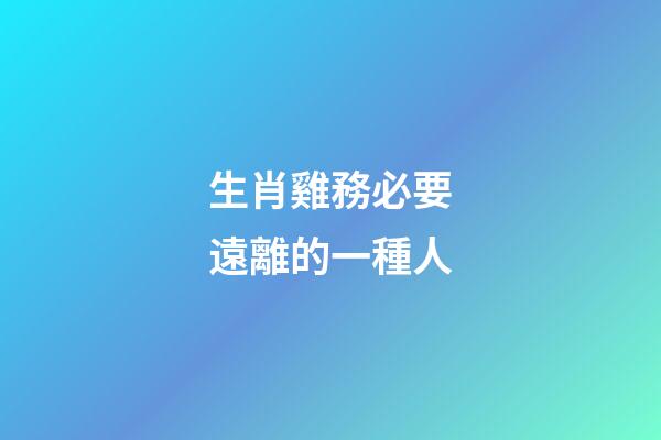 生肖雞務必要遠離的一種人