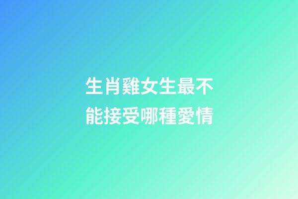 生肖雞女生最不能接受哪種愛情