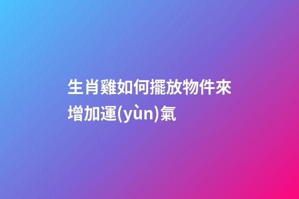 生肖雞如何擺放物件來增加運(yùn)氣