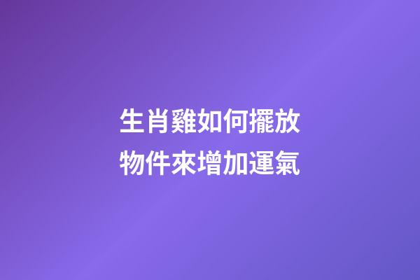 生肖雞如何擺放物件來增加運氣