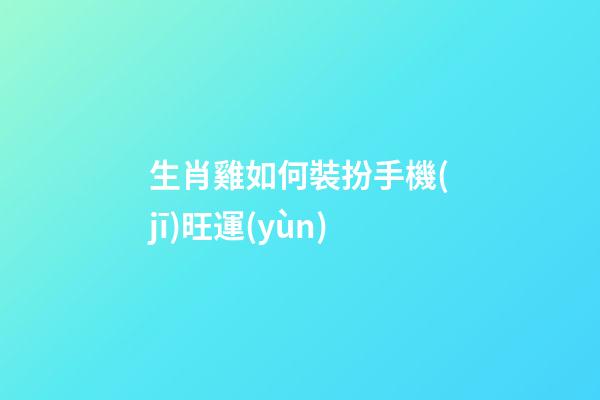 生肖雞如何裝扮手機(jī)旺運(yùn)