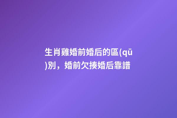生肖雞婚前婚后的區(qū)別，婚前欠揍婚后靠譜