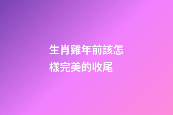 生肖雞年前該怎樣完美的收尾