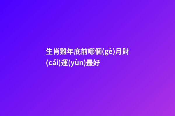 生肖雞年底前哪個(gè)月財(cái)運(yùn)最好