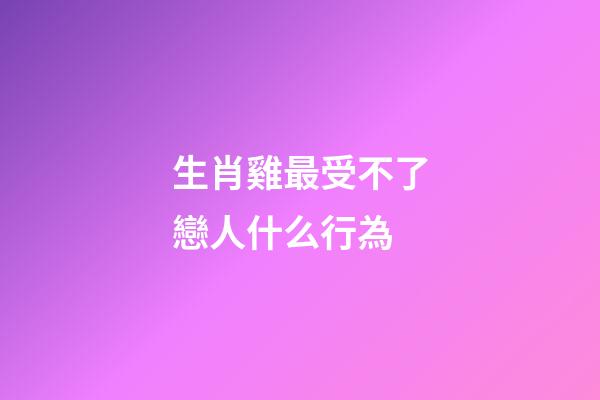 生肖雞最受不了戀人什么行為