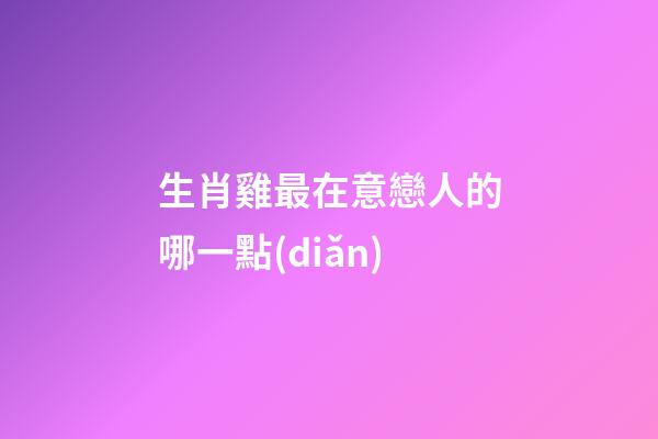 生肖雞最在意戀人的哪一點(diǎn)