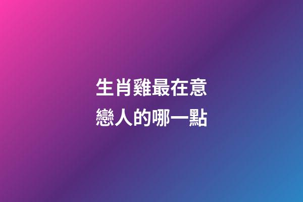 生肖雞最在意戀人的哪一點