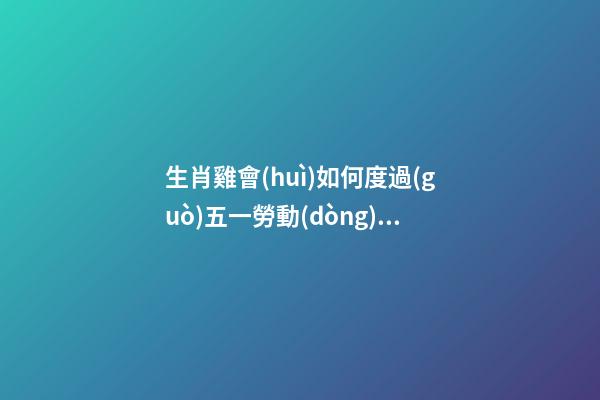 生肖雞會(huì)如何度過(guò)五一勞動(dòng)節(jié)
