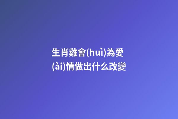 生肖雞會(huì)為愛(ài)情做出什么改變