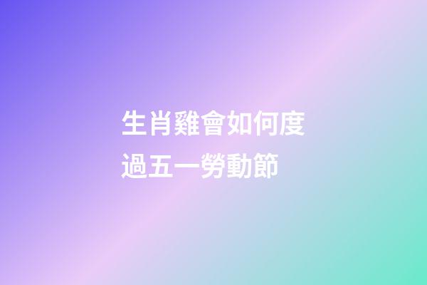 生肖雞會如何度過五一勞動節