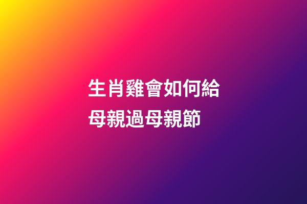 生肖雞會如何給母親過母親節