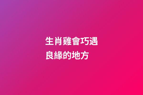 生肖雞會巧遇良緣的地方