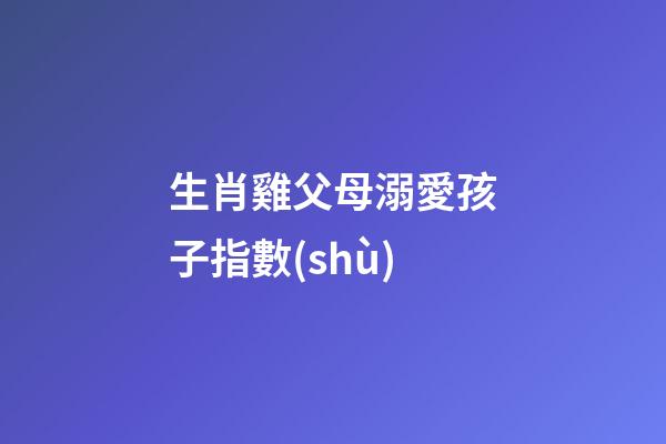 生肖雞父母溺愛孩子指數(shù)