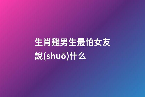 生肖雞男生最怕女友說(shuō)什么