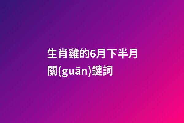 生肖雞的6月下半月關(guān)鍵詞