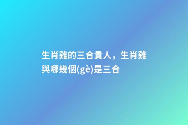 生肖雞的三合貴人，生肖雞與哪幾個(gè)是三合